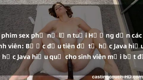 phim sex phụ nữ lớn tuổi Hướng dẫn cách học Java cho sinh viên: Bước đầu tiên để tự học Java hiệu quả cho sinh viên mới bắt đầu là gì?