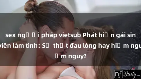 sex người pháp vietsub Phát hiện gái sinh viên làm tình: Sự thật đau lòng hay hiểm nguy?