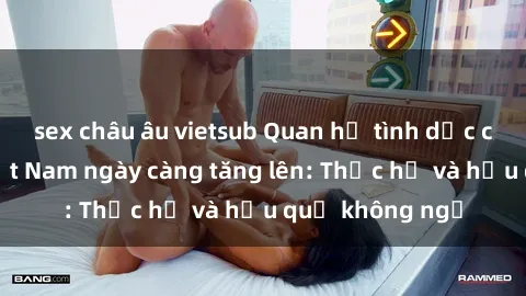 sex châu âu vietsub Quan hệ tình dục của nữ sinh Việt Nam ngày càng tăng lên: Thực hư và hậu quả không ngờ