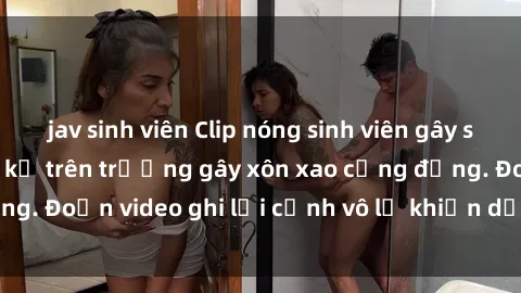jav sinh viên Clip nóng sinh viên gây sốc: Hành động cấm kỵ trên trường gây xôn xao cộng đồng. Đoạn video ghi lại cảnh vô lễ khiến dư luận bức xúc.
