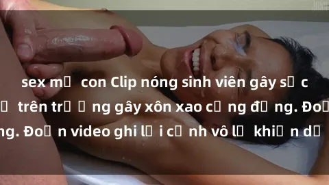 sex mẹ con Clip nóng sinh viên gây sốc: Hành động cấm kỵ trên trường gây xôn xao cộng đồng. Đoạn video ghi lại cảnh vô lễ khiến dư luận bức xúc.