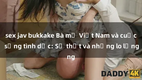 sex jav bukkake Bà mẹ Việt Nam và cuộc sống tình dục: Sự thật và những lo lắng