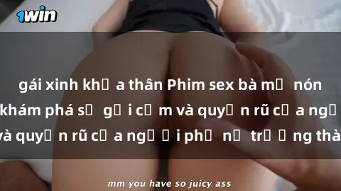 gái xinh khỏa thân Phim sex bà mẹ nóng bỏng: Hành trình khám phá sự gợi cảm và quyến rũ của người phụ nữ trưởng thành.