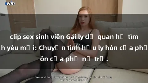 clip sex sinh viên Gái ly dị quan hệ tìm kiếm tình yêu mới: Chuyện tình hậu ly hôn của phụ nữ trẻ.