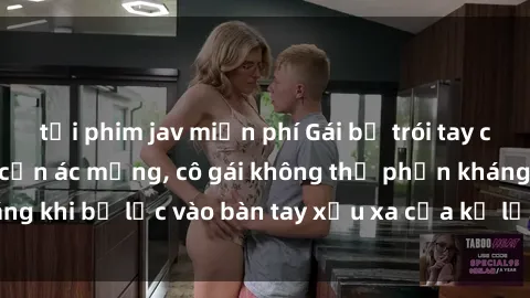 tải phim jav miễn phí Gái bị trói tay chân, bất lực trong cơn ác mộng, cô gái không thể phản kháng khi bị lạc vào bàn tay xấu xa của kẻ lạ mặt muốn làm tình.