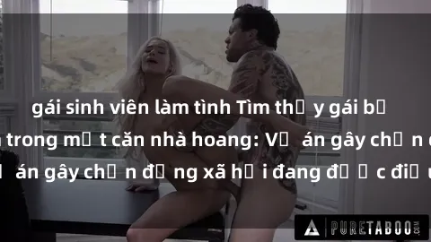 gái sinh viên làm tình Tìm thấy gái bị trói và bị hiếp dâm trong một căn nhà hoang: Vụ án gây chấn động xã hội đang được điều tra vào.