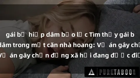 gái bị hiếp dâm bạo lực Tìm thấy gái bị trói và bị hiếp dâm trong một căn nhà hoang: Vụ án gây chấn động xã hội đang được điều tra vào.