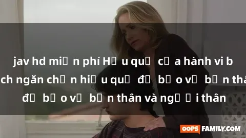jav hd miễn phí Hậu quả của hành vi bạo dâm sex và cách ngăn chặn hiệu quả để bảo vệ bản thân và người thân