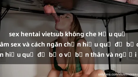 sex hentai vietsub không che Hậu quả của hành vi bạo dâm sex và cách ngăn chặn hiệu quả để bảo vệ bản thân và người thân