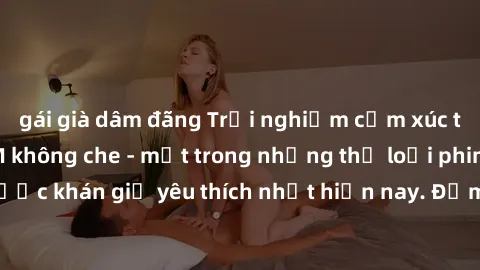 gái già dâm đãng Trải nghiệm cảm xúc thăng hoa với jav SM không che - một trong những thể loại phim người lớn được khán giả yêu thích nhất hiện nay. Đảm bảo đem lại sự hấp dẫn, kích thích tối đa cho n