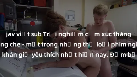 jav việt sub Trải nghiệm cảm xúc thăng hoa với jav SM không che - một trong những thể loại phim người lớn được khán giả yêu thích nhất hiện nay. Đảm bảo đem lại sự hấp dẫn, kích thích tối đa cho người