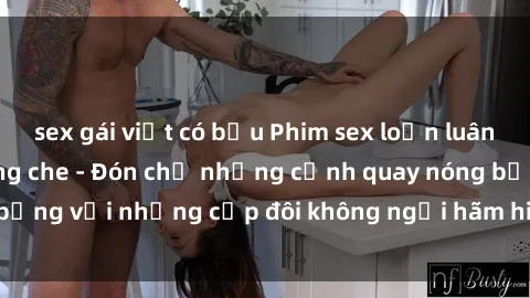 sex gái việt có bầu Phim sex loạn luân đầy kích thích không che - Đón chờ những cảnh quay nóng bỏng với những cặp đôi không ngại hãm hiếp gia đình trong lòng