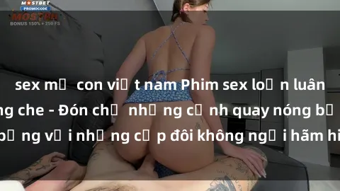 sex mẹ con việt nam Phim sex loạn luân đầy kích thích không che - Đón chờ những cảnh quay nóng bỏng với những cặp đôi không ngại hãm hiếp gia đình trong lòng