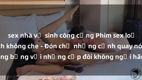 sex nhà vệ sinh công cộng Phim sex loạn luân đầy kích thích không che - Đón chờ những cảnh quay nóng bỏng với những cặp đôi không ngại hãm hiếp gia đình trong lòng