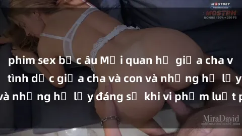 phim sex bắc âu Mối quan hệ giữa cha và con: Sự thật về tình dục giữa cha và con và những hệ lụy đáng sợ khi vi phạm luật pháp.