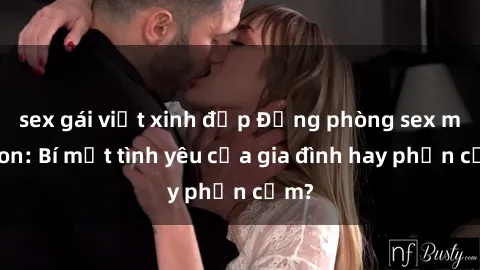 sex gái việt xinh đẹp Động phòng sex mẹ con: Bí mật tình yêu của gia đình hay phản cảm?