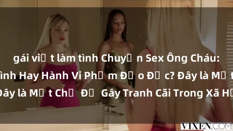 gái việt làm tình Chuyện Sex Ông Cháu: Mối Quan Hệ Gia Đình Hay Hành Vi Phạm Đạo Đức? Đây là Một Chủ Đề Gây Tranh Cãi Trong Xã Hội Hiện Nay.