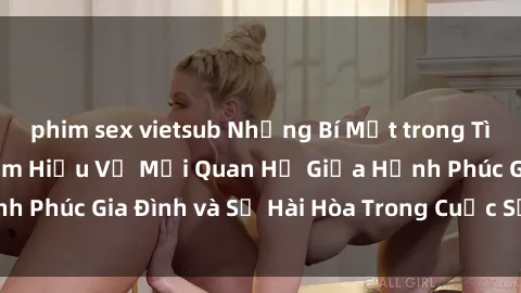 phim sex vietsub Những Bí Mật trong Tình Dục Gia Đình: Tìm Hiểu Về Mối Quan Hệ Giữa Hạnh Phúc Gia Đình và Sự Hài Hòa Trong Cuộc Sống Tình Dục