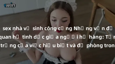 sex nhà vệ sinh công cộng Những vấn đề đáng quan tâm về quan hệ tình dục giữa người họ hàng: Tầm quan trọng của việc hiểu biết và đề phòng trong việc tiếp xúc trong gia đình.