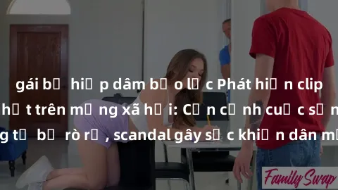 gái bị hiếp dâm bạo lực Phát hiện clip sex quay lén hot nhất trên mạng xã hội: Cận cảnh cuộc sống riêng tư bị rò rỉ, scandal gây sốc khiến dân mạng không khỏi bàng hoàng
