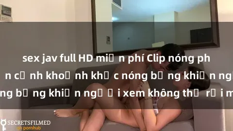sex jav full HD miễn phí Clip nóng phòng tắm gây sốt: Cận cảnh khoảnh khắc nóng bỏng khiến người xem không thể rời mắt