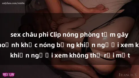 sex châu phi Clip nóng phòng tắm gây sốt: Cận cảnh khoảnh khắc nóng bỏng khiến người xem không thể rời mắt