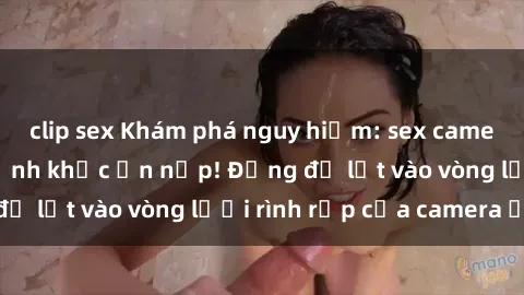 clip sex Khám phá nguy hiểm: sex camera ẩn ghi lại khoảnh khắc ẩn nấp! Đừng để lọt vào vòng lưới rình rập của camera ẩn!