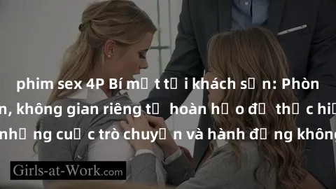 phim sex 4P Bí mật tại khách sạn: Phòng quay lén khép kín, không gian riêng tư hoàn hảo để thực hiện những cuộc trò chuyện và hành động không bị người khác phát hiện.