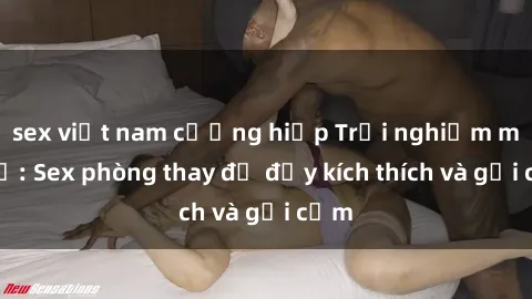 sex việt nam cưỡng hiếp Trải nghiệm mới lạ: Sex phòng thay đồ đầy kích thích và gợi cảm