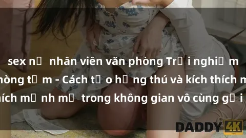 sex nữ nhân viên văn phòng Trải nghiệm mới lạ với sex phòng tắm - Cách tạo hứng thú và kích thích mạnh mẽ trong không gian vô cùng gợi cảm và lãng mạn