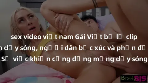 sex video việt nam Gái Việt bị lộ clip sex khiến dư luận dậy sóng, người dân bức xúc và phản đối gay gắt. Sự việc khiến cộng đồng mạng dậy sóng và yêu cầu xử lý nghiêm ngặt.