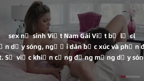 sex nữ sinh Việt Nam Gái Việt bị lộ clip sex khiến dư luận dậy sóng, người dân bức xúc và phản đối gay gắt. Sự việc khiến cộng đồng mạng dậy sóng và yêu cầu xử lý nghiêm ngặt.