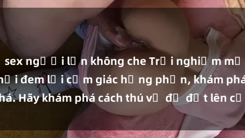 sex người lớn không che Trải nghiệm mới lạ: Sex trong xe hơi đem lại cảm giác hưng phấn, khám phá. Hãy khám phá cách thú vị để đốt lên cảm xúc trong cuộc tình!