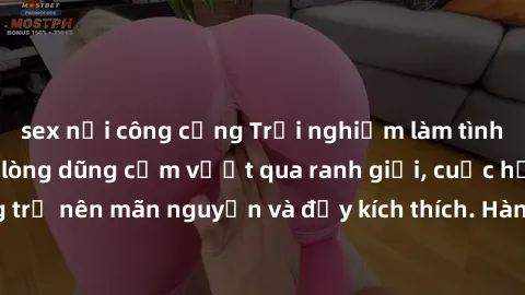 sex nơi công cộng Trải nghiệm làm tình ngoài đường: Khi lòng dũng cảm vượt qua ranh giới, cuộc hẹn nơi công cộng trở nên mãn nguyện và đầy kích thích. Hành vi nguy hiểm, nhưng cũng tạo nên cảm giác mớ