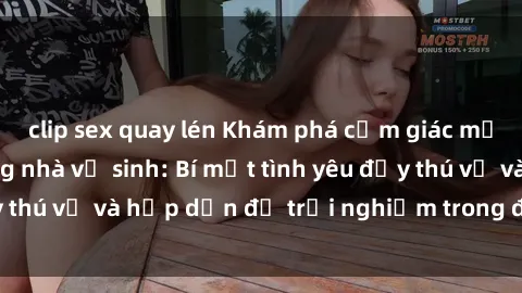 clip sex quay lén Khám phá cảm giác mới mẻ với sex trong nhà vệ sinh: Bí mật tình yêu đầy thú vị và hấp dẫn để trải nghiệm trong đêm hôm nay!