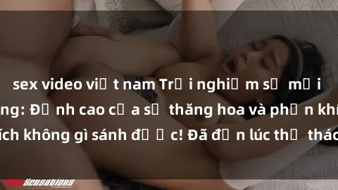 sex video việt nam Trải nghiệm sự mới lạ với sex gangbang: Đỉnh cao của sự thăng hoa và phấn khích không gì sánh được! Đã đến lúc thử thách giới hạn của bạn!
