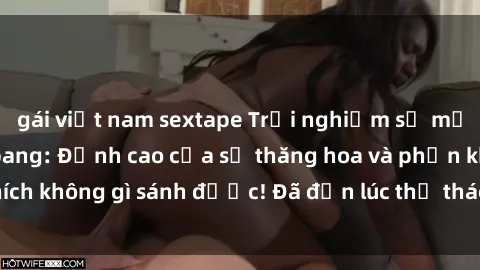 gái việt nam sextape Trải nghiệm sự mới lạ với sex gangbang: Đỉnh cao của sự thăng hoa và phấn khích không gì sánh được! Đã đến lúc thử thách giới hạn của bạn!