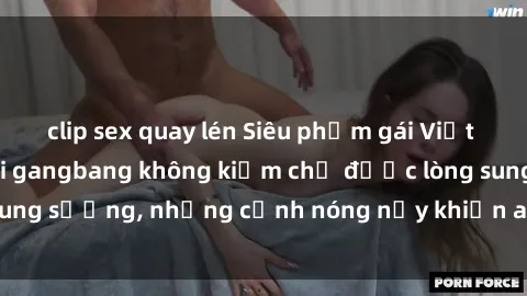 clip sex quay lén Siêu phẩm gái Việt tham gia trong buổi gangbang không kiềm chế được lòng sung sướng, những cảnh nóng nảy khiến ai cũng phải mãn nhãn