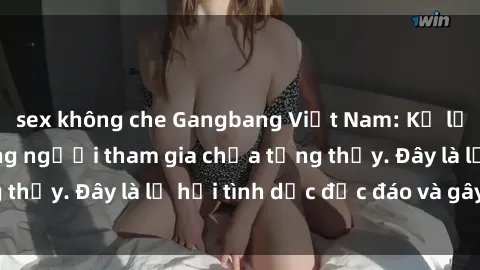 sex không che Gangbang Việt Nam: Kỷ lục mới với số lượng người tham gia chưa từng thấy. Đây là lễ hội tình dục độc đáo và gây sốc.