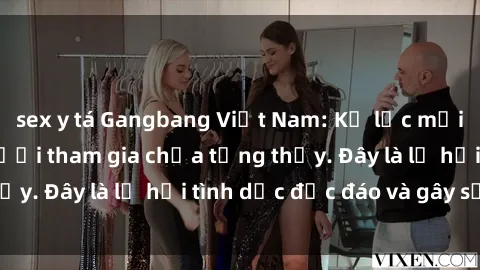sex y tá Gangbang Việt Nam: Kỷ lục mới với số lượng người tham gia chưa từng thấy. Đây là lễ hội tình dục độc đáo và gây sốc.