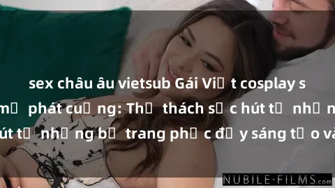 sex châu âu vietsub Gái Việt cosplay sexy khiến fan hâm mộ phát cuồng: Thử thách sức hút từ những bộ trang phục đầy sáng tạo và quyến rũ!