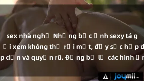 sex nhà nghỉ Những bức ảnh sexy tá gợi cảm khiến người xem không thể rời mắt, đầy sức hấp dẫn và quyến rũ. Đừng bỏ lỡ các hình ảnh nóng bỏng này!