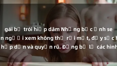 gái bị trói hiếp dâm Những bức ảnh sexy tá gợi cảm khiến người xem không thể rời mắt, đầy sức hấp dẫn và quyến rũ. Đừng bỏ lỡ các hình ảnh nóng bỏng này!
