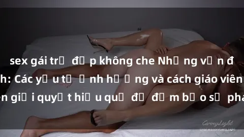 sex gái trẻ đẹp không che Những vấn đề về sex học sinh: Các yếu tố ảnh hưởng và cách giáo viên giải quyết hiệu quả để đảm bảo sự phát triển toàn diện.