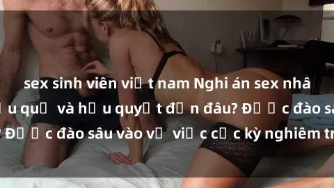 sex sinh viên việt nam Nghi án sex nhân viên nhà hàng: Hậu quả và hậu quyết đến đâu? Được đào sâu vào vụ việc cực kỳ nghiêm trọng này.