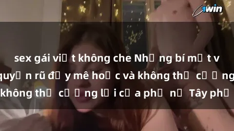 sex gái việt không che Những bí mật về sex gái Tây: Sự quyến rũ đầy mê hoặc và không thể cưỡng lại của phụ nữ Tây phương