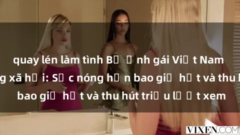 quay lén làm tình Bộ ảnh gái Việt Nam nude gây sốt mạng xã hội: Sắc nóng hơn bao giờ hết và thu hút triệu lượt xem
