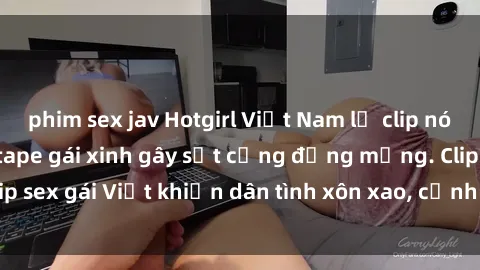 phim sex jav Hotgirl Việt Nam lộ clip nóng! Vụ scandal sextape gái xinh gây sốt cộng đồng mạng. Clip sex gái Việt khiến dân tình xôn xao, cảnh báo nguy cơ lộ hàng.