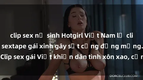 clip sex nữ sinh Hotgirl Việt Nam lộ clip nóng! Vụ scandal sextape gái xinh gây sốt cộng đồng mạng. Clip sex gái Việt khiến dân tình xôn xao, cảnh báo nguy cơ lộ hàng.