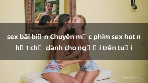 sex bãi biển Chuyên mục phim sex hot nhất chỉ dành cho người trên tuổi